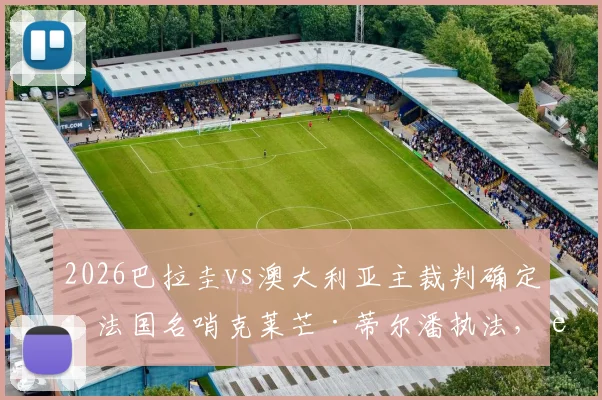 2026巴拉圭vs澳大利亚主裁判确定:法国名哨克莱芒·蒂尔潘执法,过往执法尺度与出牌倾向分析