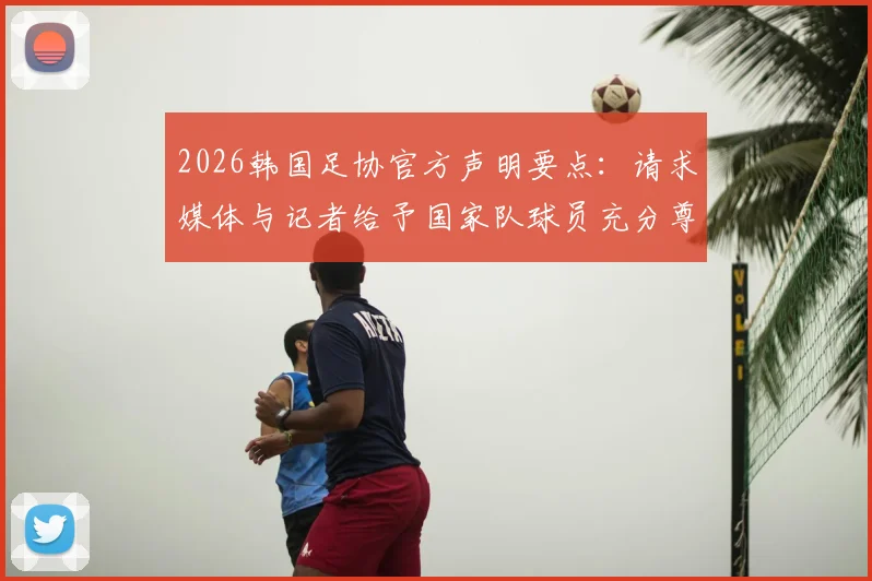 2026韩国足协官方声明要点：请求媒体与记者给予国家队球员充分尊重，避免不当报道影响赛事