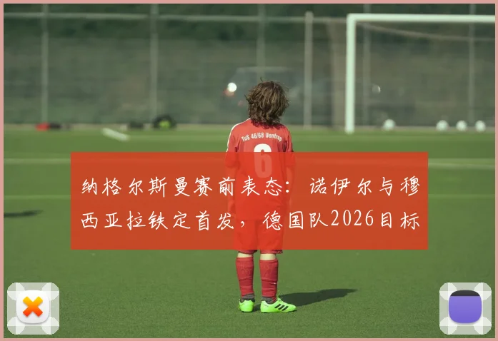 纳格尔斯曼赛前表态:诺伊尔与穆西亚拉铁定首发,德国队2026目标唯有全取三分