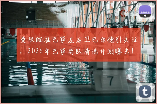 曼联瞄准巴萨左后卫巴尔德引关注,2026年巴萨离队清洗计划曝光!转会动态详解