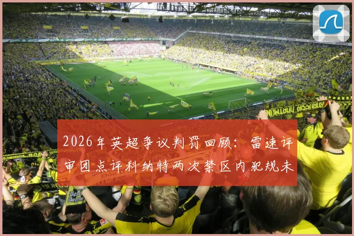 2026年英超争议判罚回顾:雷速评审团点评科纳特两次禁区内犯规未判点球是否合规