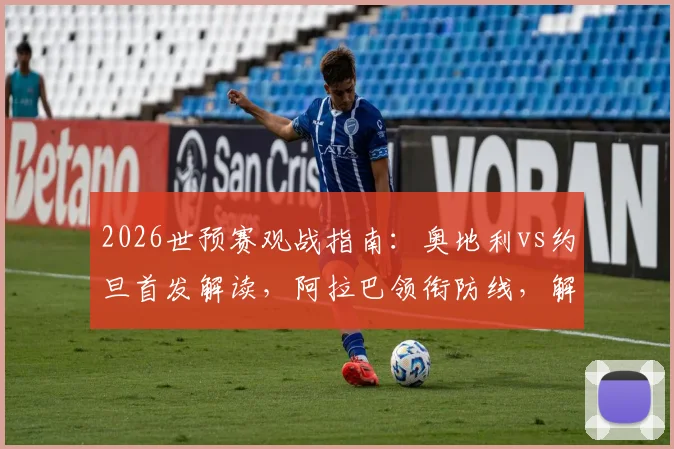 2026世预赛观战指南:奥地利vs约旦首发解读,阿拉巴领衔防线,解析莱默中场&塔迈里锋线作用