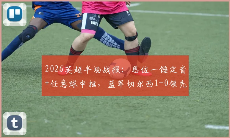 2026英超半场战报：恩佐一锤定音+任意球中框，蓝军切尔西1-0领先热刺，复盘关键进球时刻