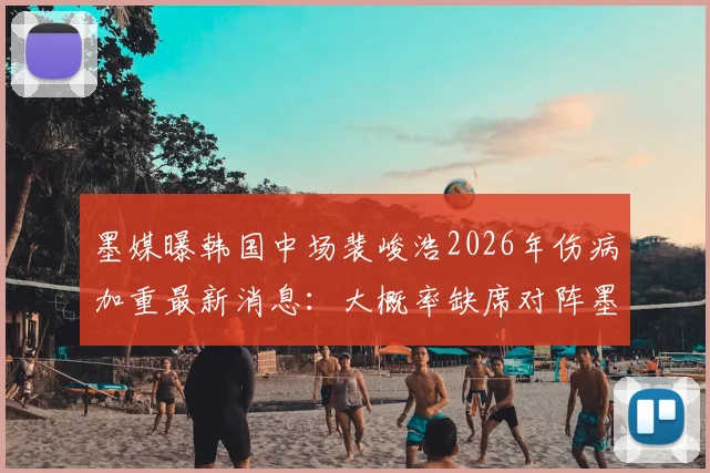 墨媒曝韩国中场裴峻浩2026年伤病加重最新消息:大概率缺席对阵墨西哥关键战,后续赛程蒙阴影