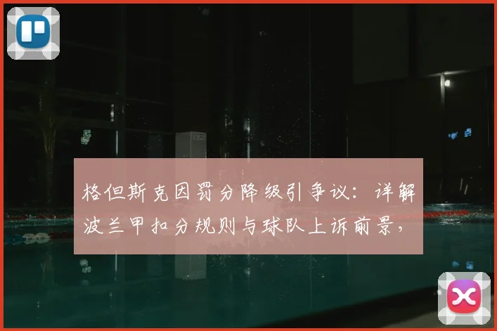 格但斯克因罚分降级引争议:详解波兰甲扣分规则与球队上诉前景,附近年类似案例盘点
