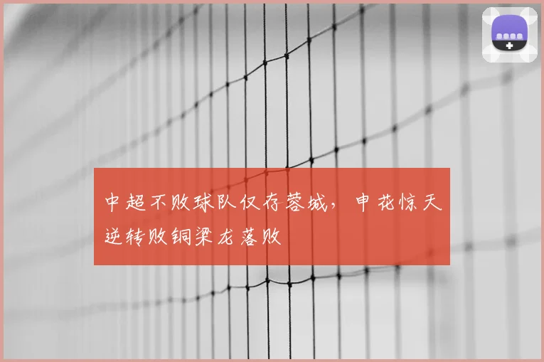 中超不败球队仅存蓉城，申花惊天逆转败铜梁龙落败