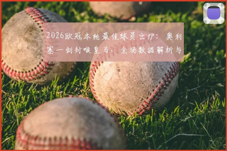 2026欧冠本轮最佳球员出炉：奥利塞一剑封喉皇马，全场数据解析与高光集锦