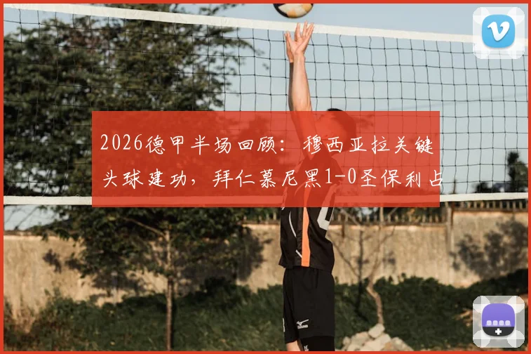 2026德甲半场回顾:穆西亚拉关键头球建功,拜仁慕尼黑1-0圣保利占先机,附全场比赛数据前瞻