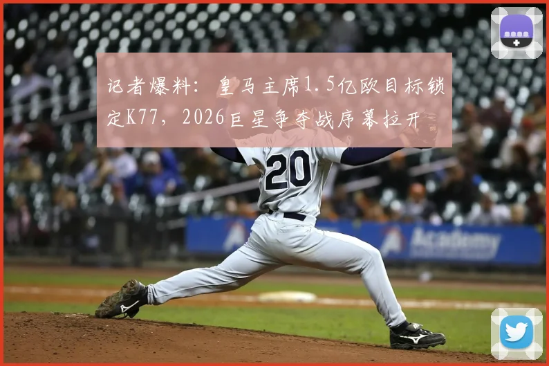 记者爆料：皇马主席1.5亿欧目标锁定K77，2026巨星争夺战序幕拉开