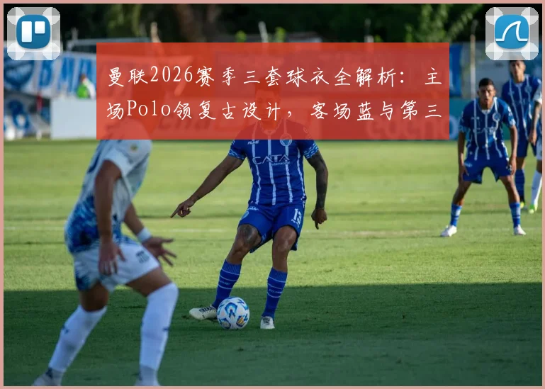 曼联2026赛季三套球衣全解析：主场Polo领复古设计，客场蓝与第三客场米白谍照抢先看