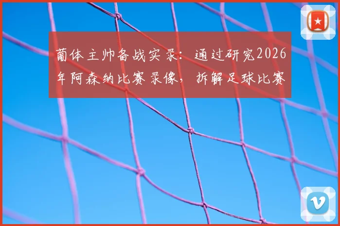 葡体主帅备战实录:通过研究2026年阿森纳比赛录像,拆解足球比赛逆转战术的核心方法