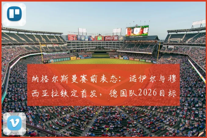 纳格尔斯曼赛前表态:诺伊尔与穆西亚拉铁定首发,德国队2026目标唯有全取三分