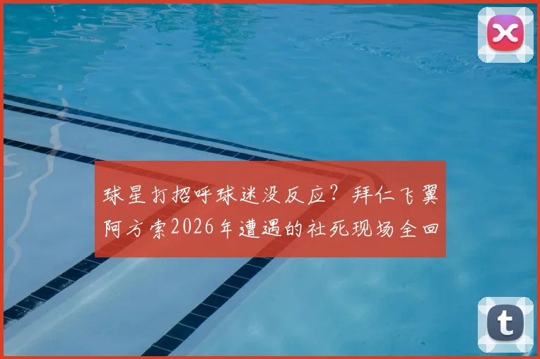 球星打招呼球迷没反应?拜仁飞翼阿方索2026年遭遇的社死现场全回顾