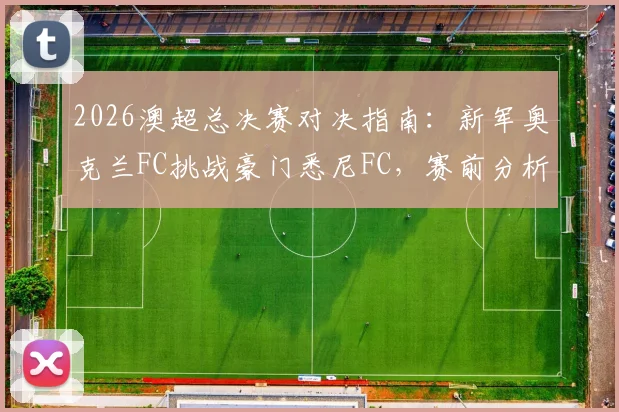 2026澳超总决赛对决指南：新军奥克兰FC挑战豪门悉尼FC，赛前分析、历史战绩与关键看点全解读
