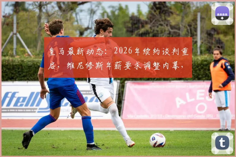皇马最新动态:2026年续约谈判重启,维尼修斯年薪要求调整内幕,附球员薪资趋势分析