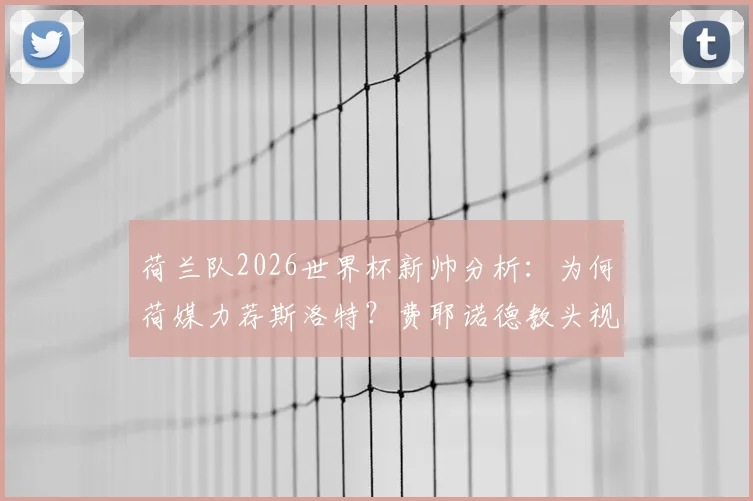 荷兰队2026世界杯新帅分析：为何荷媒力荐斯洛特？费耶诺德教头视国家队为最高荣誉