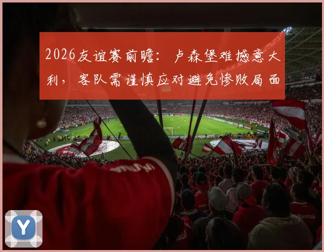2026友谊赛前瞻：卢森堡难撼意大利，客队需谨慎应对避免惨败局面分析
