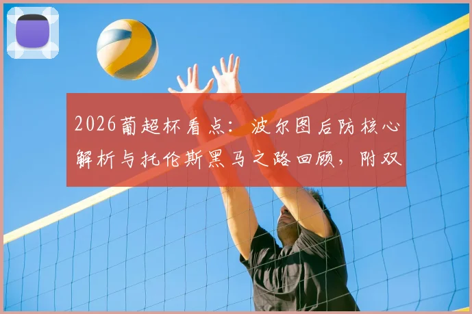 2026葡超杯看点:波尔图后防核心解析与托伦斯黑马之路回顾,附双方历史交锋与胜负预测