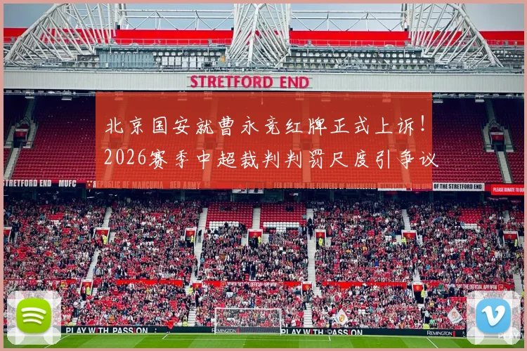北京国安就曹永竞红牌正式上诉!2026赛季中超裁判判罚尺度引争议,俱乐部申诉流程全解析
