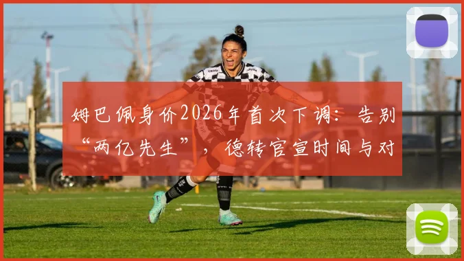 姆巴佩身价2026年首次下调：告别“两亿先生”，德转官宣时间与对皇马转会影响解析