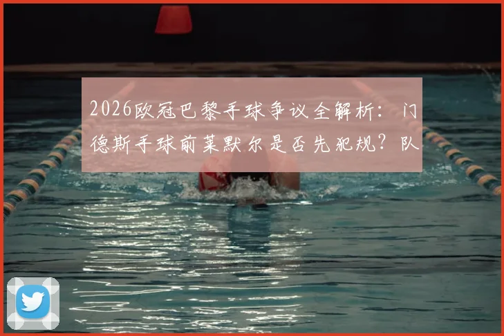 2026欧冠巴黎手球争议全解析:门德斯手球前莱默尔是否先犯规?队友踢到手臂算不算点球?